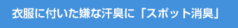 衣服に付いた嫌な汗臭に「スポット消臭」